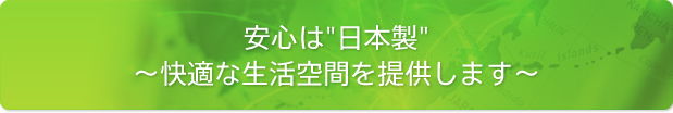 安心は“日本製”～快適な生活空間を提供します～